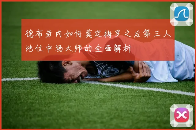 德布劳内如何奠定梅罗之后第三人地位中场大师的全面解析